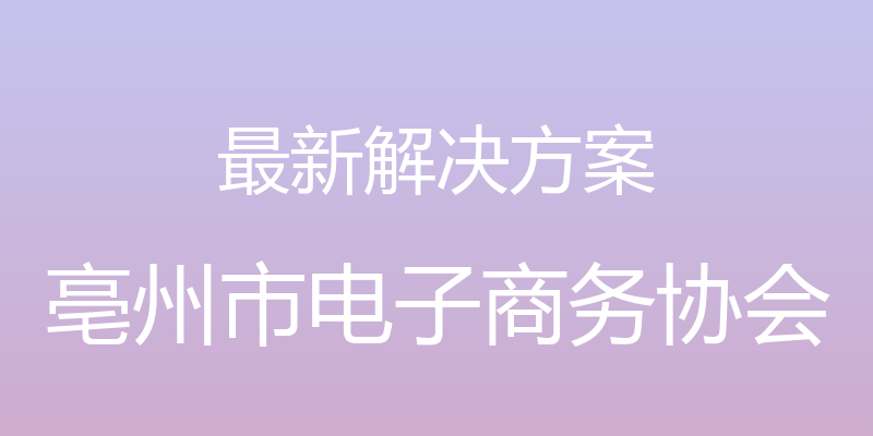 最新解决方案 - 亳州市电子商务协会